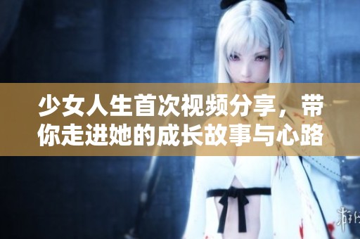 少女人生首次视频分享，带你走进她的成长故事与心路历程