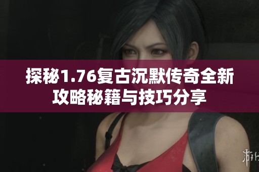 探秘1.76复古沉默传奇全新攻略秘籍与技巧分享