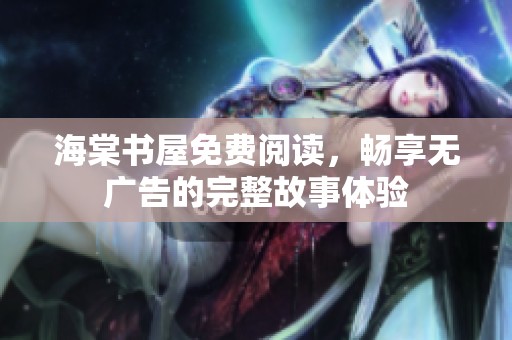 海棠书屋免费阅读，畅享无广告的完整故事体验