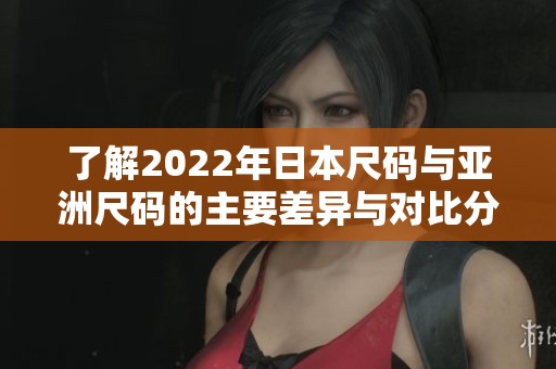 了解2022年日本尺码与亚洲尺码的主要差异与对比分析