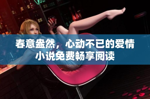春意盎然，心动不已的爱情小说免费畅享阅读