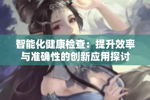 智能化健康检查：提升效率与准确性的创新应用探讨