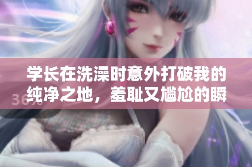 学长在洗澡时意外打破我的纯净之地，羞耻又尴尬的瞬间