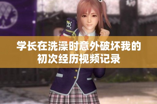 学长在洗澡时意外破坏我的初次经历视频记录