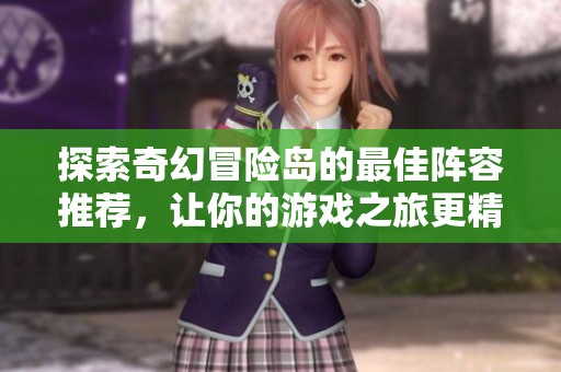 探索奇幻冒险岛的最佳阵容推荐，让你的游戏之旅更精彩