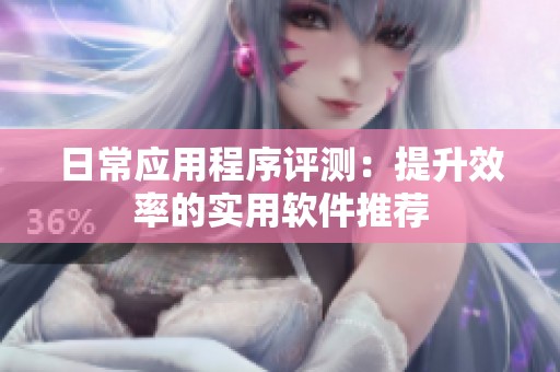 日常应用程序评测：提升效率的实用软件推荐