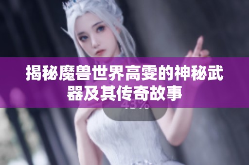 揭秘魔兽世界高雯的神秘武器及其传奇故事