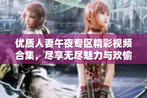 优质人妻午夜专区精彩视频合集，尽享无尽魅力与欢愉
