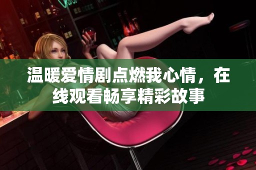 温暖爱情剧点燃我心情，在线观看畅享精彩故事