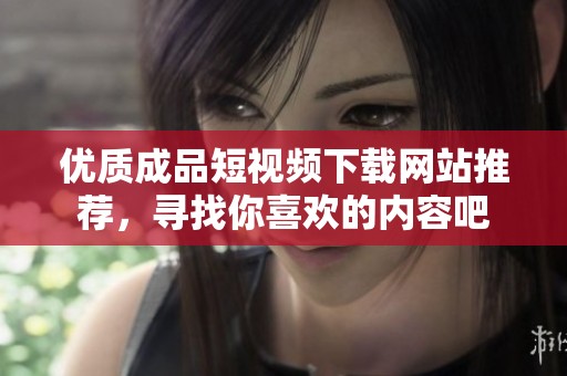 优质成品短视频下载网站推荐，寻找你喜欢的内容吧