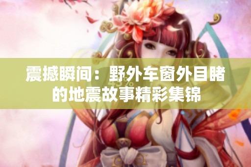 震撼瞬间：野外车窗外目睹的地震故事精彩集锦
