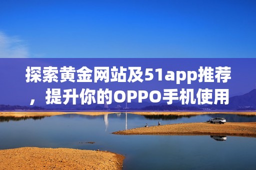 探索黄金网站及51app推荐，提升你的OPPO手机使用体验