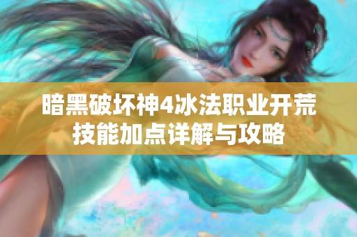 暗黑破坏神4冰法职业开荒技能加点详解与攻略
