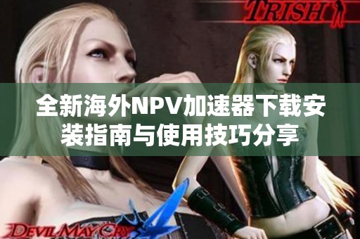 全新海外NPV加速器下载安装指南与使用技巧分享