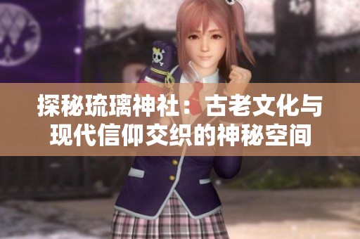 探秘琉璃神社：古老文化与现代信仰交织的神秘空间