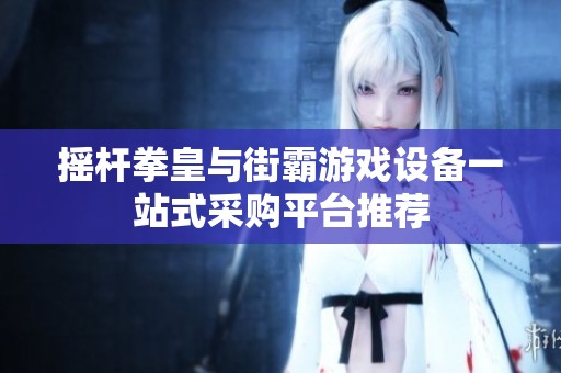 摇杆拳皇与街霸游戏设备一站式采购平台推荐