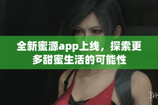全新蜜源app上线，探索更多甜蜜生活的可能性
