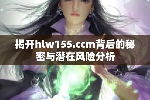揭开hlw155.ccm背后的秘密与潜在风险分析