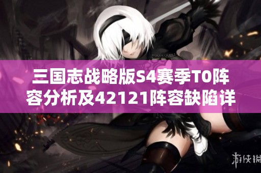 三国志战略版S4赛季T0阵容分析及42121阵容缺陷详解