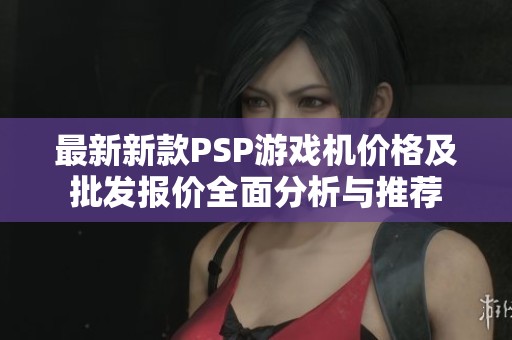 最新新款PSP游戏机价格及批发报价全面分析与推荐
