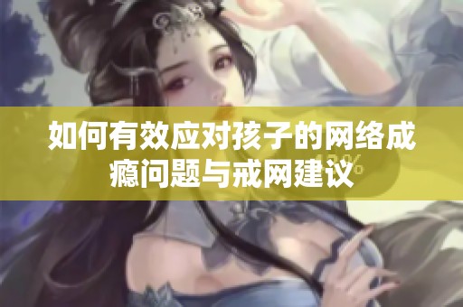如何有效应对孩子的网络成瘾问题与戒网建议