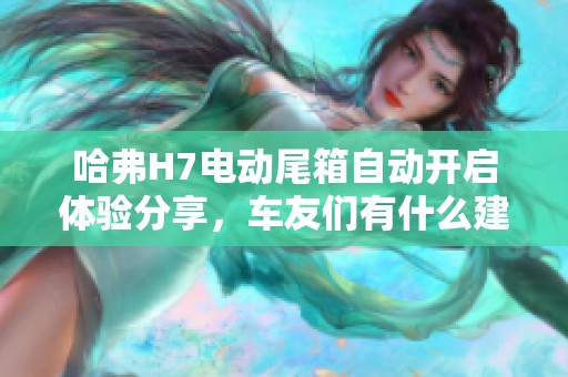 哈弗H7电动尾箱自动开启体验分享，车友们有什么建议和困惑？