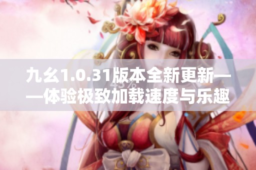 九幺1.0.31版本全新更新——体验极致加载速度与乐趣