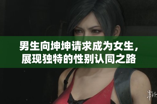 男生向坤坤请求成为女生，展现独特的性别认同之路