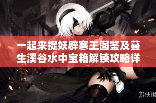 一起来捉妖辟寒王图鉴及蔓生溪谷水中宝箱解锁攻略详解