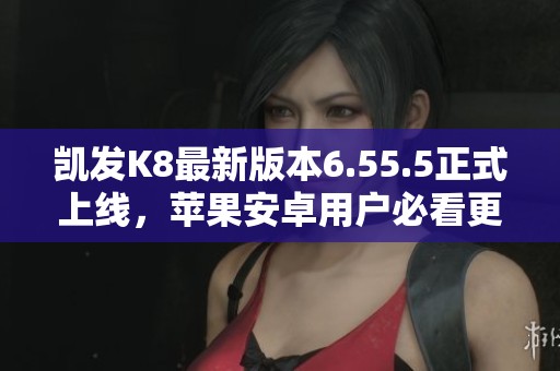 凯发K8最新版本6.55.5正式上线，苹果安卓用户必看更新信息