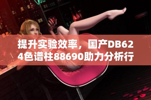 提升实验效率，国产DB624色谱柱88690助力分析行业发展