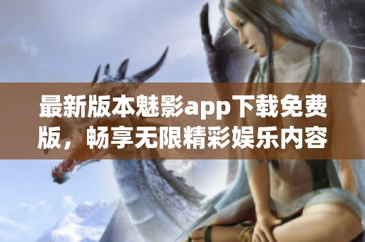 最新版本魅影app下载免费版，畅享无限精彩娱乐内容