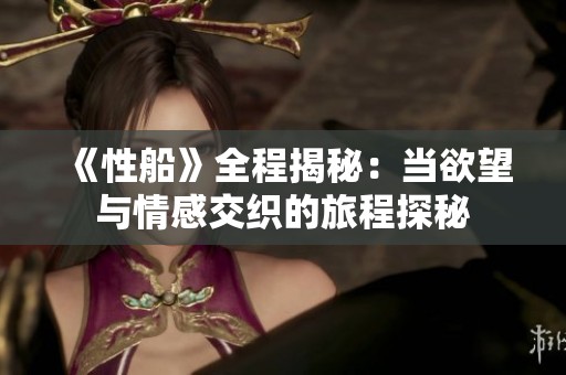 《性船》全程揭秘：当欲望与情感交织的旅程探秘