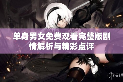 单身男女免费观看完整版剧情解析与精彩点评