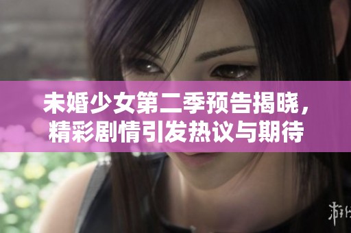未婚少女第二季预告揭晓，精彩剧情引发热议与期待
