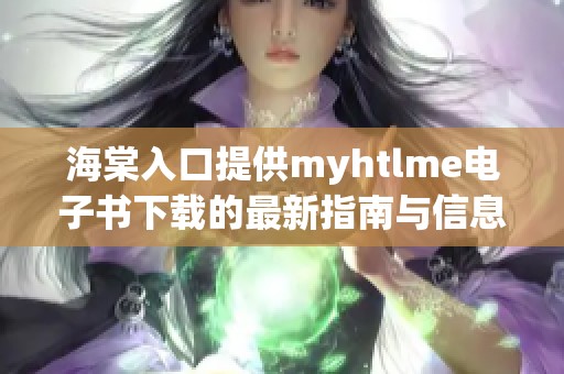 海棠入口提供myhtlme电子书下载的最新指南与信息
