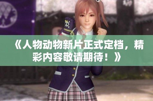 《人物动物新片正式定档，精彩内容敬请期待！》