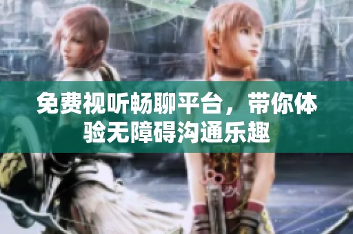 免费视听畅聊平台，带你体验无障碍沟通乐趣