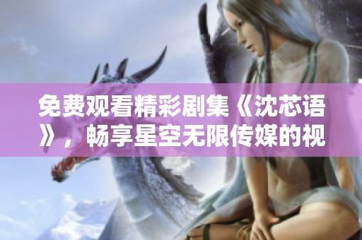 免费观看精彩剧集《沈芯语》，畅享星空无限传媒的视觉盛宴