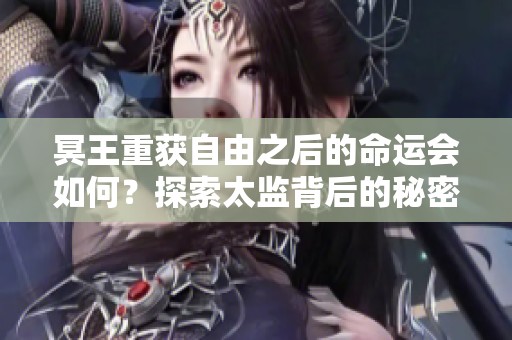 冥王重获自由之后的命运会如何？探索太监背后的秘密与阴谋！