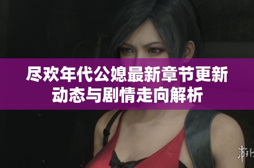 尽欢年代公媳最新章节更新动态与剧情走向解析