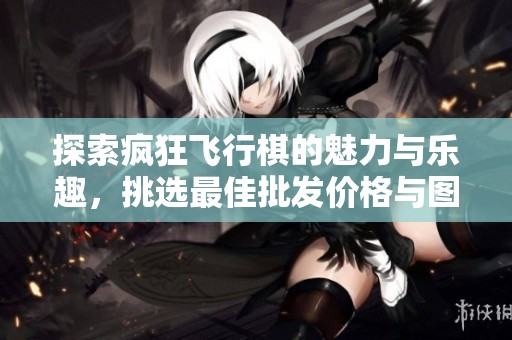 探索疯狂飞行棋的魅力与乐趣，挑选最佳批发价格与图片