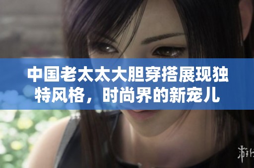中国老太太大胆穿搭展现独特风格，时尚界的新宠儿