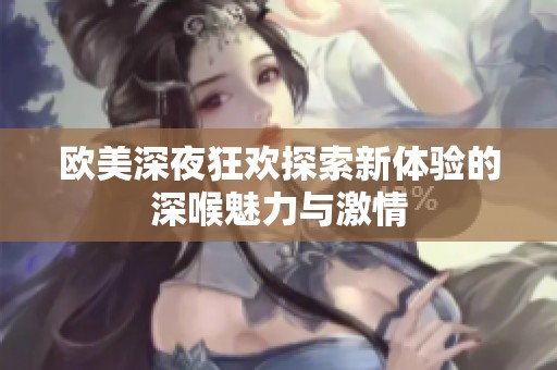 欧美深夜狂欢探索新体验的深喉魅力与激情