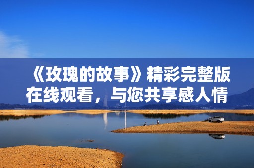 《玫瑰的故事》精彩完整版在线观看，与您共享感人情节！