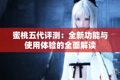 蜜桃五代评测：全新功能与使用体验的全面解读