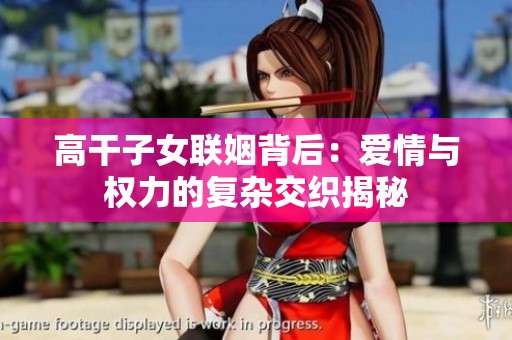 高干子女联姻背后：爱情与权力的复杂交织揭秘