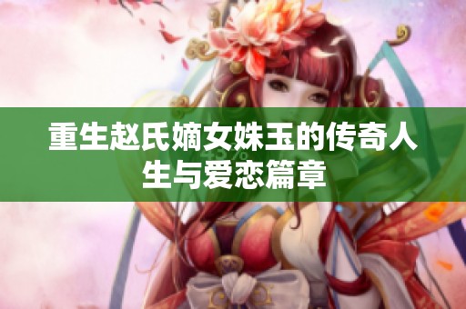重生赵氏嫡女姝玉的传奇人生与爱恋篇章