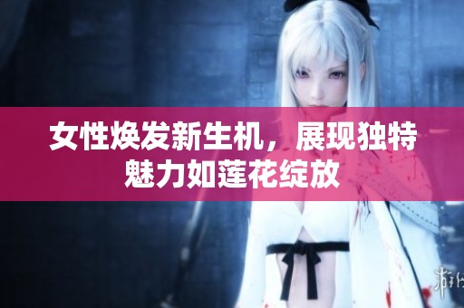 女性焕发新生机，展现独特魅力如莲花绽放