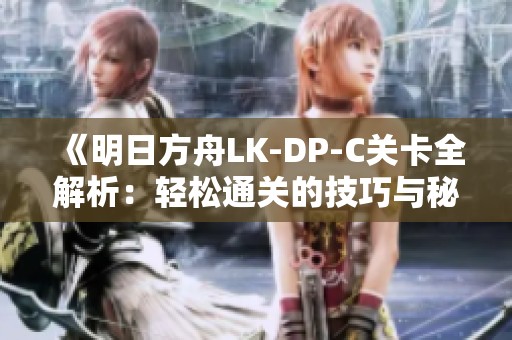 《明日方舟LK-DP-C关卡全解析：轻松通关的技巧与秘诀揭示》